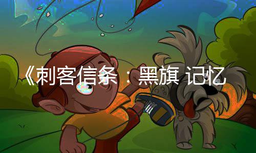 条更丰客信刺新增置内容地图岛屿等 记忆重富 黑旗
